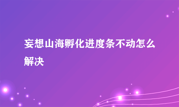 妄想山海孵化进度条不动怎么解决
