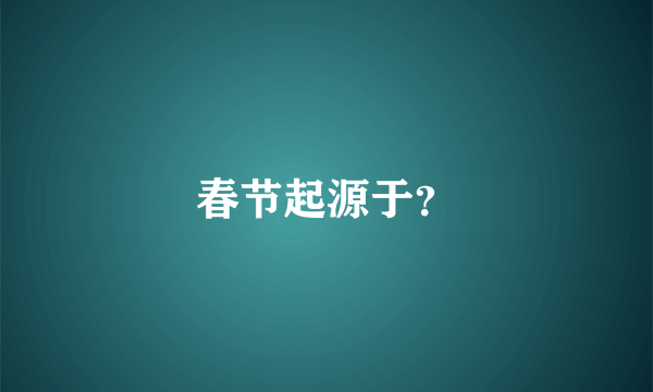春节起源于？