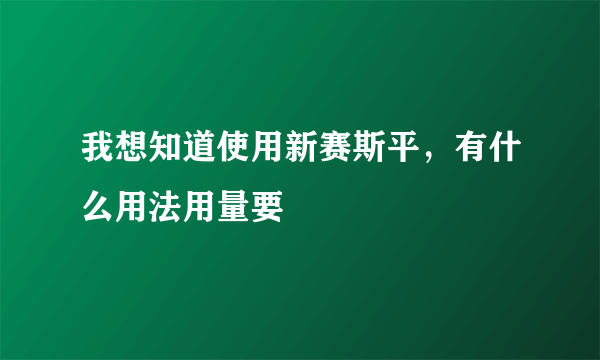 我想知道使用新赛斯平，有什么用法用量要