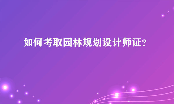 如何考取园林规划设计师证？