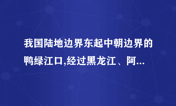 我国陆地边界东起中朝边界的鸭绿江口,经过黑龙江、阿尔泰山、帕