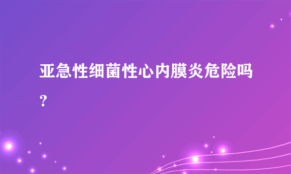 亚急性细菌性心内膜炎危险吗？