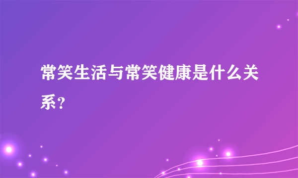 常笑生活与常笑健康是什么关系？