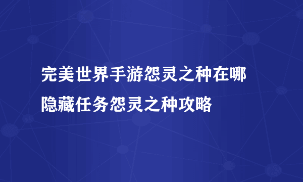 完美世界手游怨灵之种在哪 隐藏任务怨灵之种攻略