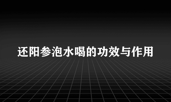 还阳参泡水喝的功效与作用