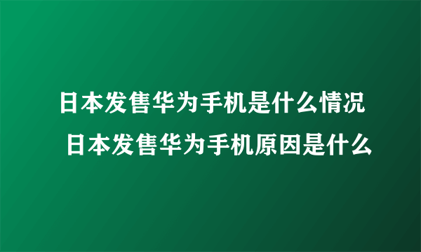 日本发售华为手机是什么情况 日本发售华为手机原因是什么