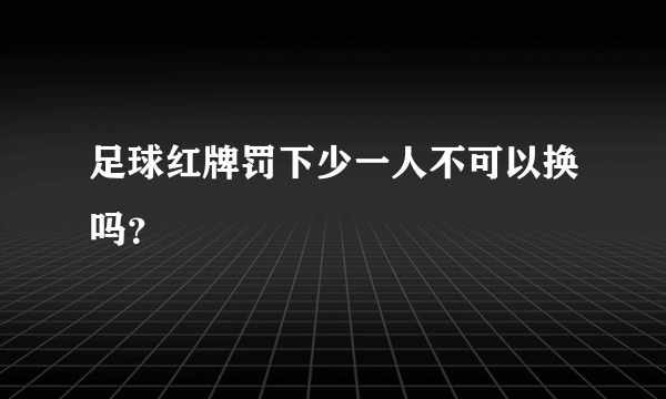 足球红牌罚下少一人不可以换吗？