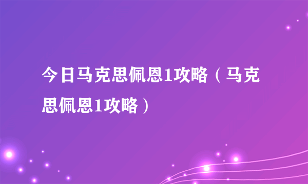 今日马克思佩恩1攻略（马克思佩恩1攻略）