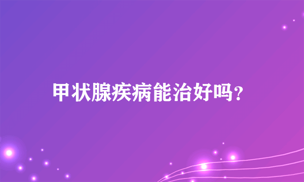 甲状腺疾病能治好吗？