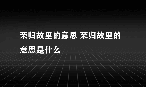 荣归故里的意思 荣归故里的意思是什么