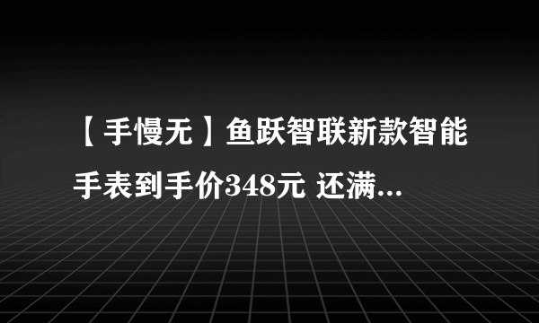 【手慢无】鱼跃智联新款智能手表到手价348元 还满400减260元！