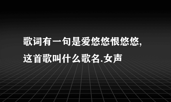 歌词有一句是爱悠悠恨悠悠,这首歌叫什么歌名.女声