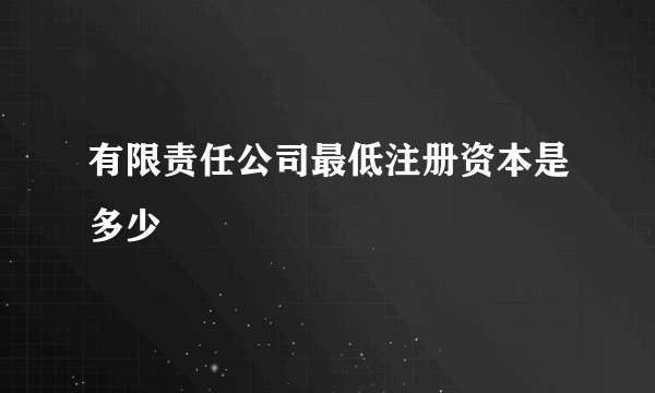 有限责任公司最低注册资本是多少