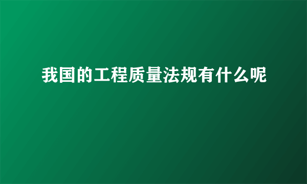 我国的工程质量法规有什么呢