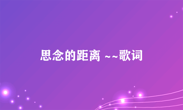 思念的距离 ~~歌词