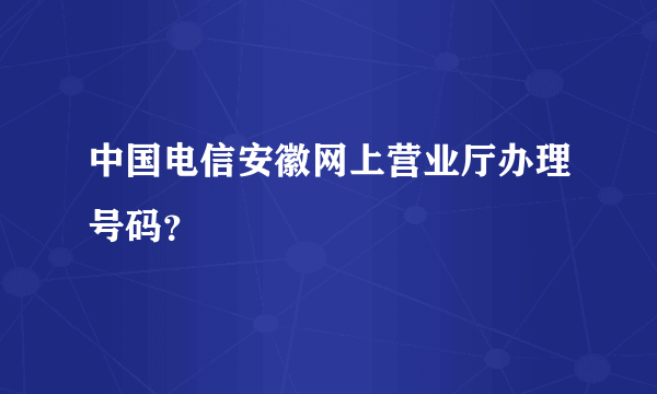 中国电信安徽网上营业厅办理号码？