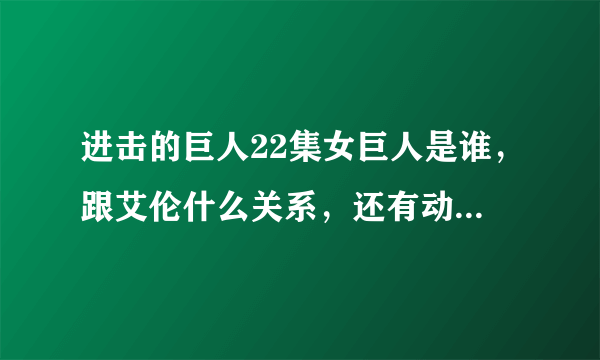 进击的巨人22集女巨人是谁，跟艾伦什么关系，还有动漫跟新22集看完了漫画里面第几集有女巨人