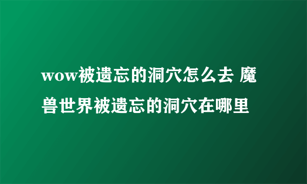 wow被遗忘的洞穴怎么去 魔兽世界被遗忘的洞穴在哪里