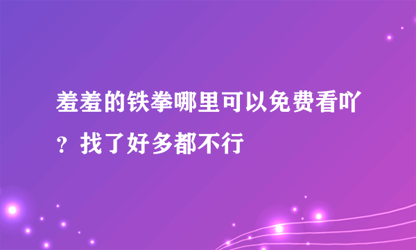 羞羞的铁拳哪里可以免费看吖？找了好多都不行