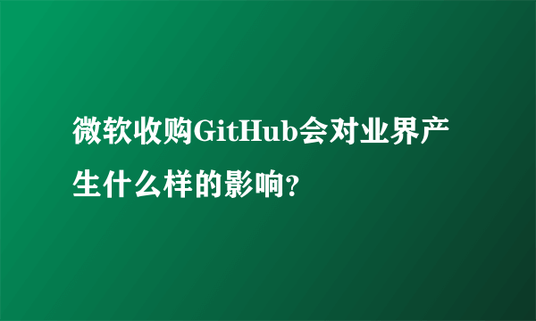 微软收购GitHub会对业界产生什么样的影响？