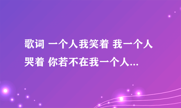 歌词 一个人我笑着 我一个人哭着 你若不在我一个人哭哭笑笑谁又能够看着