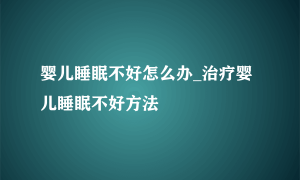 婴儿睡眠不好怎么办_治疗婴儿睡眠不好方法