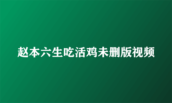 赵本六生吃活鸡未删版视频
