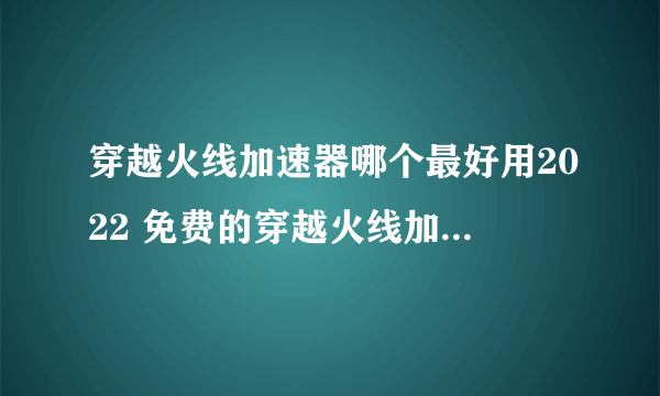 穿越火线加速器哪个最好用2022 免费的穿越火线加速器推荐