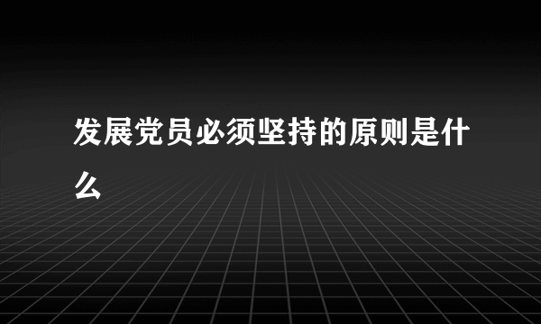 发展党员必须坚持的原则是什么