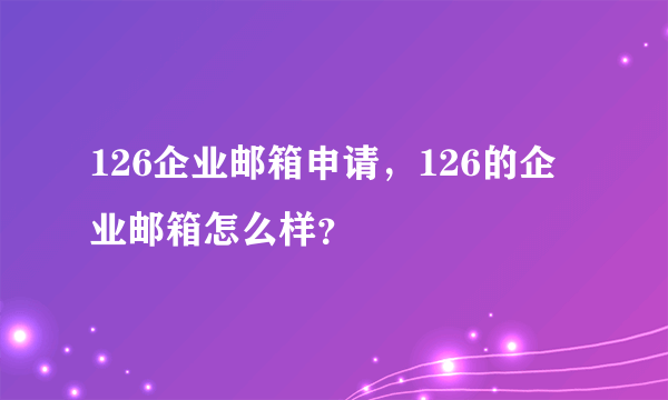 126企业邮箱申请，126的企业邮箱怎么样？