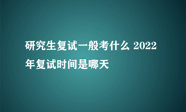 研究生复试一般考什么 2022年复试时间是哪天