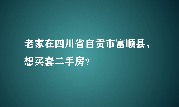 老家在四川省自贡市富顺县，想买套二手房？