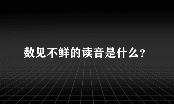 数见不鲜的读音是什么？