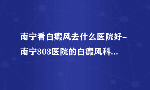 南宁看白癜风去什么医院好-南宁303医院的白癜风科室的医生都走了，是怎么回事？