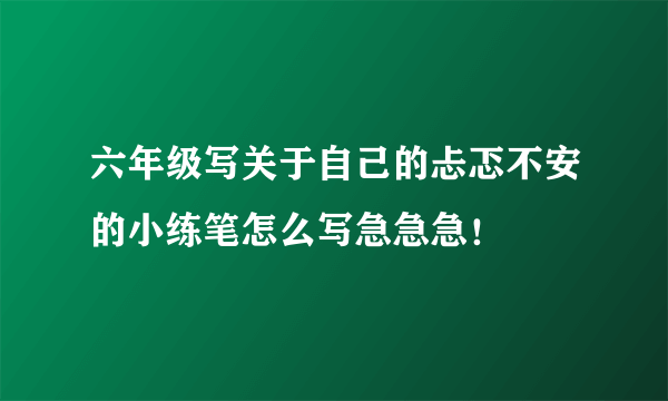 六年级写关于自己的忐忑不安的小练笔怎么写急急急！