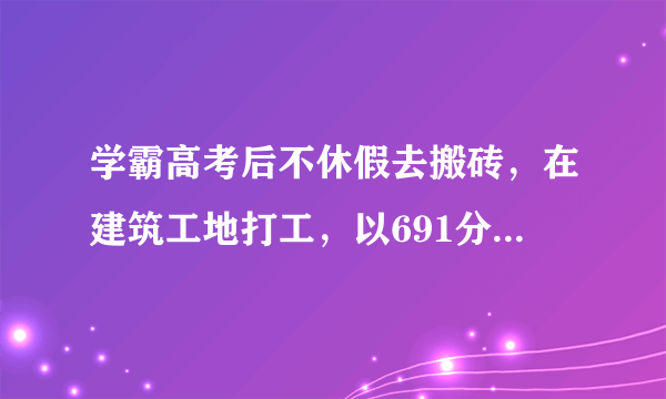 学霸高考后不休假去搬砖，在建筑工地打工，以691分考上清华大学