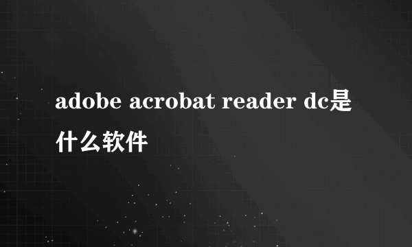 adobe acrobat reader dc是什么软件