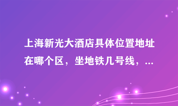 上海新光大酒店具体位置地址在哪个区，坐地铁几号线，哪个站下车