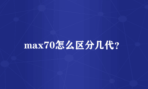 max70怎么区分几代？