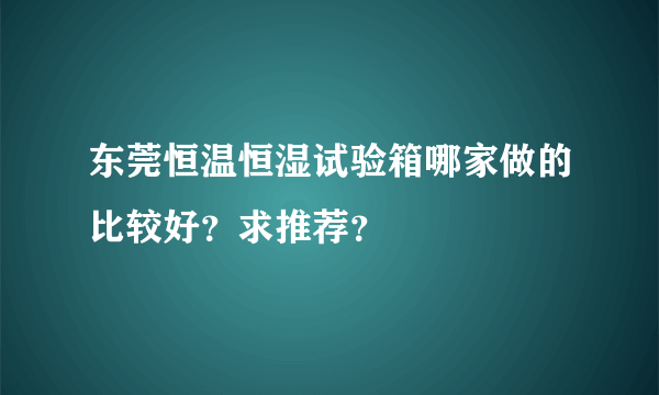 东莞恒温恒湿试验箱哪家做的比较好？求推荐？
