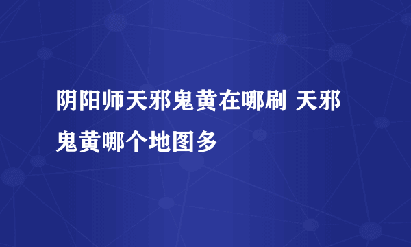 阴阳师天邪鬼黄在哪刷 天邪鬼黄哪个地图多