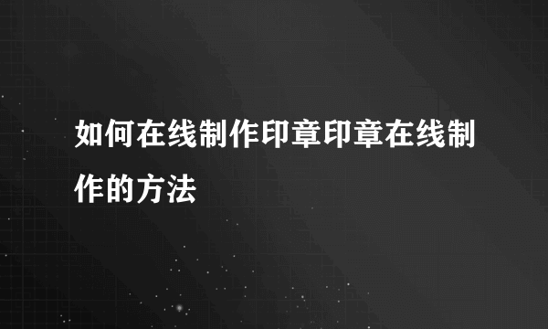 如何在线制作印章印章在线制作的方法