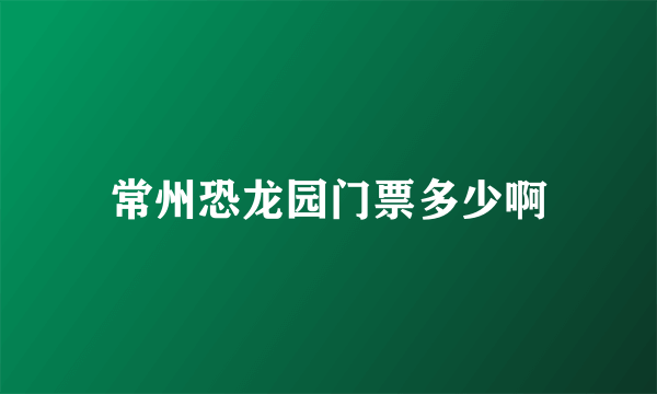 常州恐龙园门票多少啊