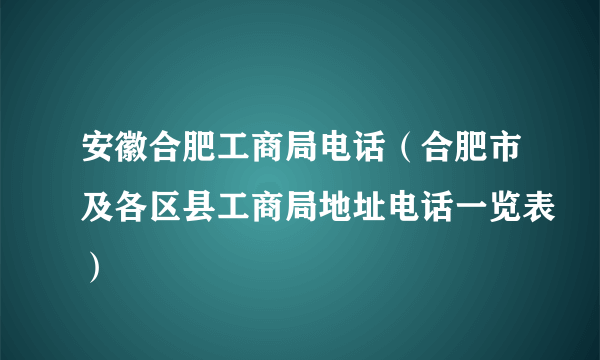 安徽合肥工商局电话（合肥市及各区县工商局地址电话一览表）