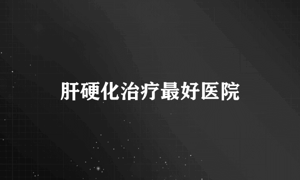 肝硬化治疗最好医院