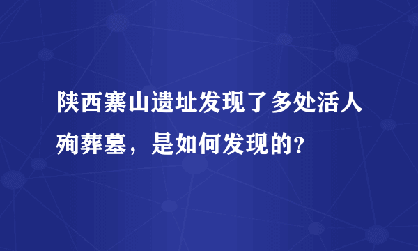 陕西寨山遗址发现了多处活人殉葬墓，是如何发现的？