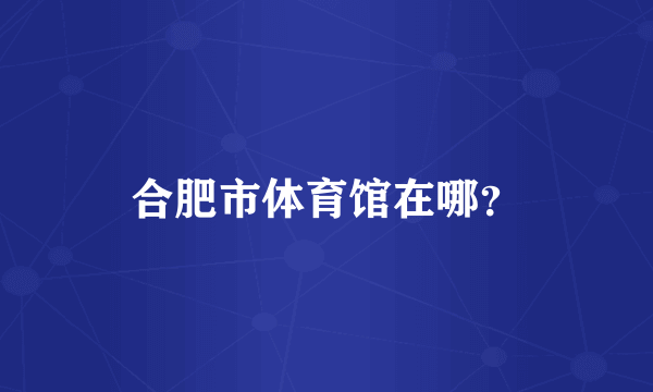 合肥市体育馆在哪？