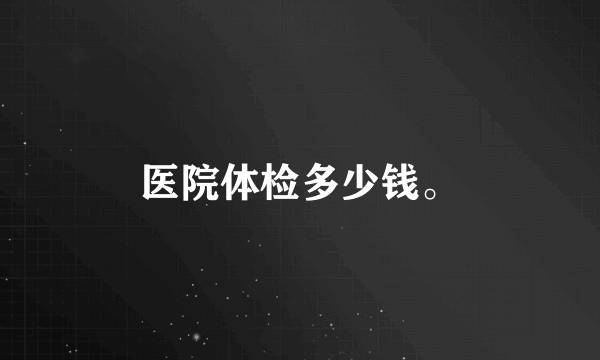 医院体检多少钱。