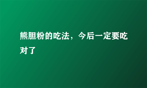 熊胆粉的吃法，今后一定要吃对了