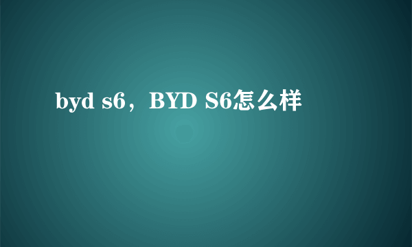 byd s6，BYD S6怎么样